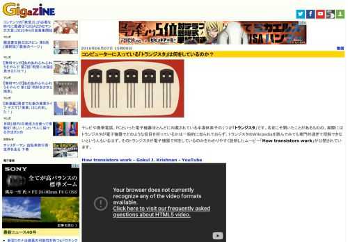 テレビや携帯電話、PCといった電子機器ほとんどに内蔵されている半導体素子の1つが「トランジスタ」です。名前こそ聞いたことがあるものの、実際にはトランジスタが電子機器でどのような役目を担っているかは一般的に知られておらず、トランジスタのWikipediaを読んでみても専門的過ぎて理解できないという人もいるはず。そのトランジスタが電子機器で何をしているのかをわかりやすく説明したムービー「How transistors work」が公開されています。