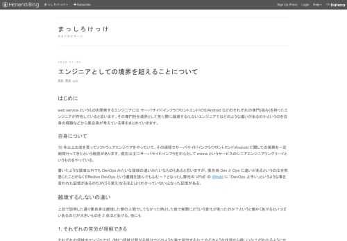 はじめに web service というものを開発するエンジニアには サーバサイド/インフラ/フロントエンド/iOS/Android などのそれぞれの専門(強み)を持ったエンジニアが存在していると思います。その専門性を境界として見た際に越境する/しないエンジニアではどのような違いがあるのかというのを自身の経験などから僕自身が考えている事をまとめていきます。 自身について 10 年以上お金を貰ってソフトウェアエンジニアをやっていて、その過程でサーバサイド/インフラ/フロントエンド/Android に関しての実務を一定期間行ってきたという経歴があります。現在は主にサーバサイド/インフラを中心として…