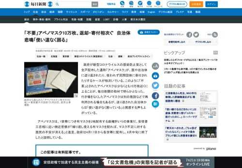 　政府が新型コロナウイルスの感染防止策として全戸配布した通称「アベノマスク」が、国や自治体に送り返されたり、使われず民間団体に寄付されたりするケースが相次いでいる。このように「不要」とされたアベノマスクは少なくとも10万枚近くに上ることが、毎日新聞の取材で明らかとなった。行き場をなくしたアベノマスク