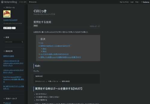 以前社内に書いたポエムなんだけど年に1回くらい引用したくなるので公開した tl;dr; 質問をする時はゴールを提示する【MUST】 理由1 理由2 コンテキストを詳しく共有する【SHOULD】 期待してた結果(expect)と実際の結果(actual)を書く【IMO】 tl;dr; テンプレ 【質問内容】 【やりたいこと or 今困ってること or 質問の意図】 質問をする時はゴールを提示する【MUST】 なにかやりたい けど実現できない、うまくいかない それで質問する って感じに、質問をする動機としてまず やりたいことありき のはずなので、それを提示すべきです 理由1 質問される側（以下回答…
