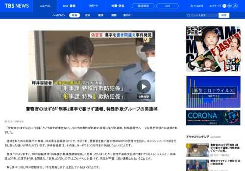 　「警察官のはずなのに“刑事”という漢字が書けない」。９０代の男性が詐欺の被害に気づき通報、特殊詐欺グループの男が警視庁に逮捕されました。　逮捕されたのは昭島市の無職、坪井勇斗容疑者（２１）で、今月７日、警察官を装い府中市の９０代の男性宅を訪れ、キャッシュカード５枚をだまし取った疑いが持たれています。坪井容疑者は、その後、カードで２００万円を引き出したということです。 　警視庁によりますと、坪井容疑者は「刑事課の特殊詐欺防犯係」と名乗っていましたが、男性が連絡先を紙に書いてほしいと伝えると、「刑事課」の「刑」の漢字を「形」と間違え、「詐欺」の「詐」の字はごんべんしか書けず、男性が不審に思い通報したということです。 　取り調べに対し坪井容疑者は、「今は黙秘します」と話しているということです。