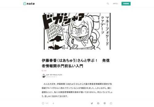  　みんな大好き、伊藤春香（はあちゅう）さんから大量の発信者情報開示請求が各接続プロバイダさんに流れて行っていることが確認されました。しかしながら、誠に遺憾なことに、私には発信者情報開示請求が届いておりません。何ということでしょう。悲しみに包まれております。  　私は全部実名で書いているので掲示板を利用する必要もないだけなんですが、どうも周辺から聞くに「これだけ大量にある侮辱で発信者情報開示請求が通れば、一件ぐらいは山本一郎の手によるものに違いない」と思っていたのだそうです。残念でした、私はまったく書いていません。何で私が匿名で掲示板に感想を書く必要があると思っているのかさっぱり分かり