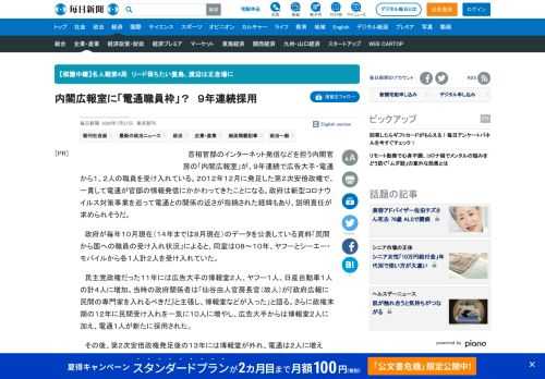 　首相官邸のインターネット発信などを担う内閣官房の「内閣広報室」が、９年連続で広告大手・電通から１、２人の職員を受け入れている。２０１２年１２月に発足した第２次安倍政権で、一貫して電通が官邸の情報発信にかかわってきたことになる。政府は新型コロナウイルス対策事業を巡って電通との関係の近さが指摘された経