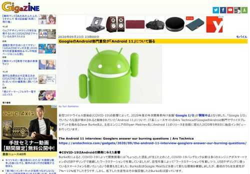 新型コロナウイルス感染症(COVID-19)の影響によって、2020年度の年次開発者向け会議「Google I/O」が開催中止となりました。「Google I/O」でいろいろな話が明かされると期待されていた「Android 11」について、IT系ニュースサイトのArs TechnicaがGoogleのAndroid部門でヴァイスプレジデントを務めるDave Burke氏と、主任エンジニアのIliyan Malchev氏にAndroid 11のリリースを目前に控えた2020年9月8日に独自インタビューを行っています。