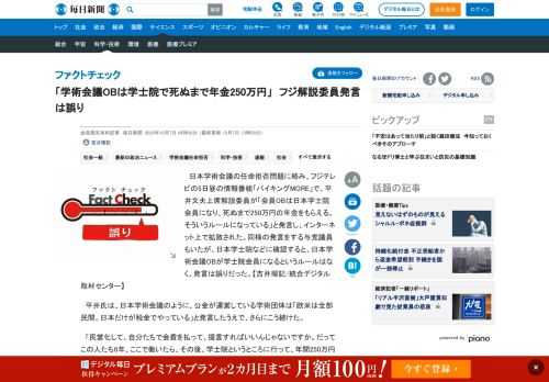 　日本学術会議の任命拒否問題に絡み、フジテレビの5日昼の情報番組「バイキングMORE」で、平井文夫上席解説委員が「会員OBは日本学士院会員になり、死ぬまで250万円の年金をもらえる。そういうルールになっている」と発言し、インターネット上で拡散された。同様の発言をする与党議員もいたが、日本学士院などに