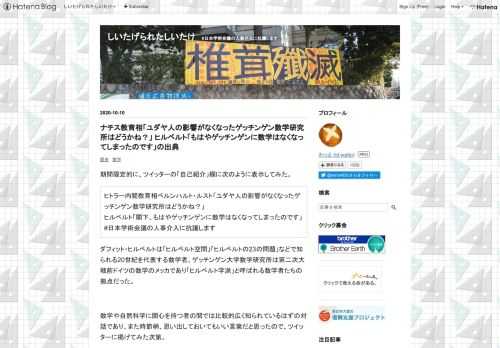 期間限定的に、ツイッターの「自己紹介」欄に次のように表示してみた。 ヒトラー内閣教育相ベルンハルト・ルスト「ユダヤ人の影響がなくなったゲッチンゲン数学研究所はどうかね？」ヒルベルト「閣下、もはやゲッチンゲンに数学はなくなってしまったのです」#日本学術会議の人事介入に抗議します ダフィット・ヒルベルトは「ヒルベルト空間」「ヒルベルトの23の問題」などで知られる20世紀を代表する数学者、ゲッチンゲン大学数学研究所は第二次大戦前ドイツの数学のメッカであり「ヒルベルト学派」と呼ばれる数学者たちの拠点だった。 数学や自然科学に関心を持つ者の間では比較的広く知られているはずの対話であり、また時節柄、思い出…
