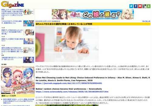 ドラッグストアでたくさん種類がある歯磨き粉の中から1つ選んで買ったり、パン屋の店先でパンを選んだりと、人は毎日何らかの選択をしています。多くの場合、人は「自分が好きなもの選んでいる」と考えていますが、実際には「選択が好みを決定する」というケースが存在することが、赤ちゃんを使った研究で判明しました。