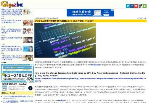 プログラムの実行速度やウェブサイトの表示速度は、たった数秒の改善でも多くのエンジニアたちの苦心を必要としますが、時として拍子抜けするほどにあっけなく、かつ劇的な改善がなされる場合もあります。画像共有サービスのPinterestが自社のブログで「たった1行の変更でコードの実行時間を99％短縮した」事例を紹介しています。