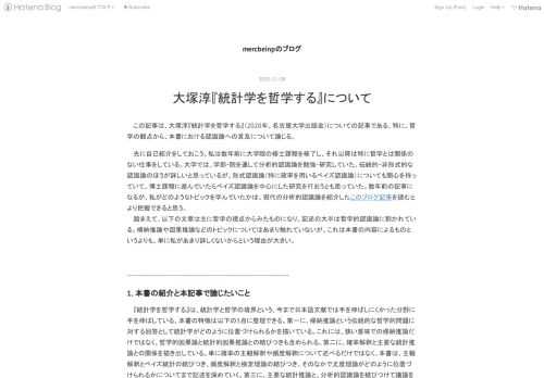 この記事は、大塚淳『統計学を哲学する』（2020年、名古屋大学出版会）についての記事である。特に、哲学の観点から、本書における認識論への言及について論じる。 先に自己紹介をしておこう。私は数年前に大学院の修士課程を修了し、それ以降は特に哲学とは関係のない仕事をしている。大学では、学部・院を通して分析的認識論を勉強・研究していた。伝統的・非形式的な認識論のほうが詳しいと思っているが、形式認識論（特に確率を用いるベイズ認識論）についても関心を持っていて、博士課程に進んでいたらベイズ認識論を中心にした研究を行おうとも思っていた。数年前の記事になるが、私がどのようなトピックを学んでいたかは、現代の分析…