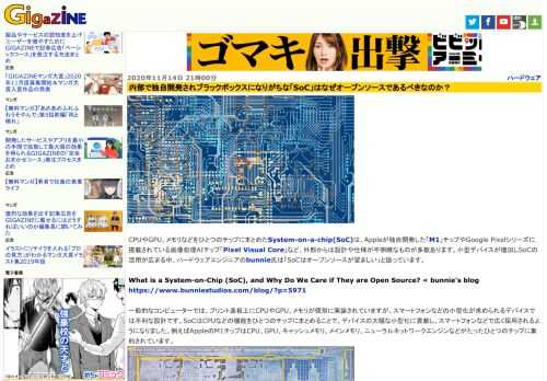 CPUやGPU、メモリなどをひとつのチップにまとめたSystem-on-a-chip(SoC)は、Appleが独自開発した「M1」チップやGoogle Pixelシリーズに搭載されている画像処理AIチップ「Pixel Visual Core」など、外部からは設計や仕様が不明瞭なものが多数あります。小型デバイスが増加しSoCの活用が広まる中、ハードウェアエンジニアのbunnie氏は「SoCはオープンソースが望ましい」と語っています。
