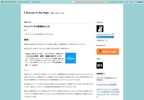 いろいろやってみた知見が溜まったのでまとめ。 開発 時間給で労働を売る古き良きスタイルの副業。副業として機能開発とかバグ修正とかやったりする。 自分はUIがいい感じだったからという理由でOffersを使って副業を探した。 offers.jp 注意点として、日中まともに会社員やっている人だと、稼働時間が自ずと平日夜か土日だけになってしまう。これが厳しいところとして、副業先のチームの開発プロセスには載ることが基本できないため、非同期作業みたいな形になる＆開発スピードが求められるコアな機能開発みたいなアイテムには入りづらくなる。 あと純粋にモチベーション的に平日夜とか仕事したくないときもある。でも副…