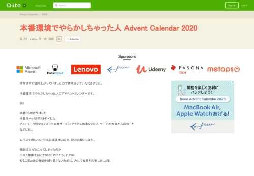昨年非常に盛り上がっていましたので作成させていただきました。    本番環境でやらかしちゃった人のアドベントカレンダーです。    例）    本番DB吹き飛ばした  本番サーバをデストロイした  ネットワーク設定をミスって本番サーバにアクセス出来なくなり、サーバが世界から孤立した  などなど...    以下の２点については必須項目なので、記述お願いします。    惨劇はなぜおこってしまったのか  二度と惨劇を起こさないためにどうしたのか  もう二度とあの惨劇を繰り返...