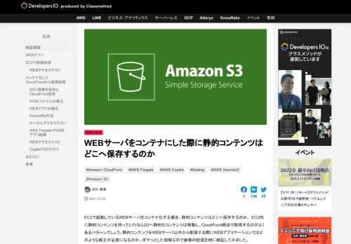 EC2で起動しているWEBサーバをコンテナ化する場合、静的コンテンツはどこへ保存するのか。 EC2内に静的コンテンツを持っていたならS3へ静的なコンテンツは移動し、CloudFront経由で配信するのがよくあるパターンで …