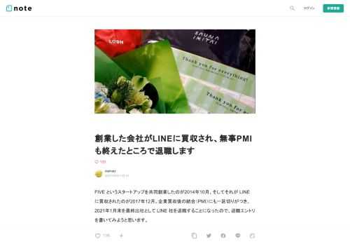  FIVE というスタートアップを共同創業したのが2014年10月、そしてそれが LINE に買収されたのが2017年12月。企業買収後の統合（PMI）にも一区切りがつき、2021年1月末を最終出社として LINE 社を退職することになったので、退職エントリを書いてみようと思います。  これまでろくにインターネット上に記事を書いてこなかったため、自己紹介も兼ねています。  で、お前誰  松本大介といいます。各種 SNS アカウントは daimatz という ID でやっています。  Twitter: https://twitter.com/daimatz Facebook:&nbsp;