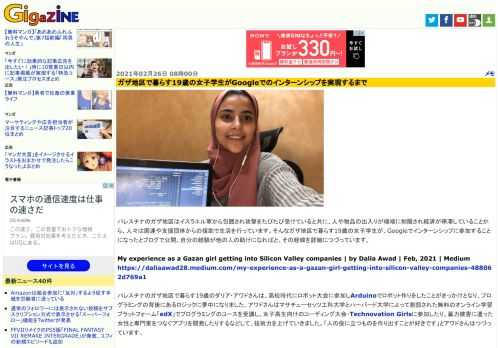 パレスチナのガザ地区はイスラエル軍から包囲され攻撃をたびたび受けていると共に、人や物品の出入りが極端に制限され経済が停滞していることから、人々は国連や支援団体からの援助で生活を行っています。そんなガザ地区で暮らす19歳の女子学生が、Googleでインターンシップに参加することになったとブログで公開。自分の経験が他の人の助けになればと、その経緯を詳細につづっています。