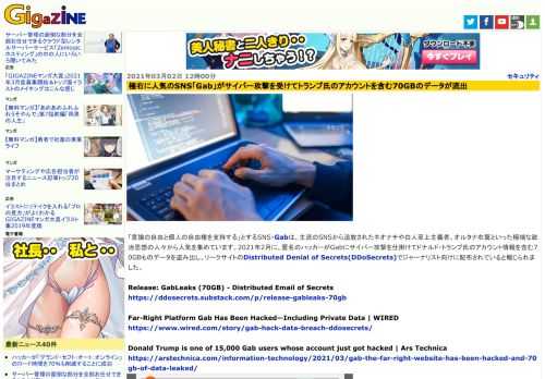 「言論の自由と個人の自由権を支持する」とするSNS・Gabは、主流のSNSから追放されたネオナチや白人至上主義者、オルタナ右翼といった極端な政治思想の人々から人気を集めています。2021年2月に、匿名のハッカーがGabにサイバー攻撃を仕掛けてドナルド・トランプ氏のアカウント情報を含む70GBものデータを盗み出し、リークサイトのDistributed Denial of Secrets(DDoSecrets)でジャーナリスト向けに配布されていると報じられました。