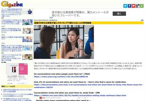 「軽い立ち話のつもりで会話を始めたら相手がなかなか話を終えてくれない」「もっと話したかったのに相手が会話を打ち切ってしまった」など、会話が理想のタイミングで終わらなかった経験は多くの人が持っているはず。ハーバード大学やペンシルベニア大学のチームが発表した研究では、両者にとって望ましいタイミングで会話が終わるのは全体の2％未満であり、なんと会話の98％は両者が納得したタイミングで終わらないことが判明しました。