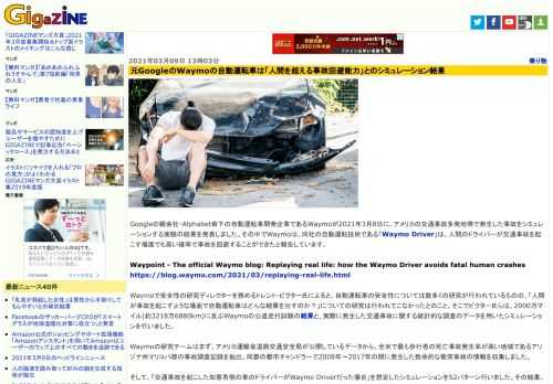 Googleの親会社・Alphabet傘下の自動運転車開発企業であるWaymoが2021年3月8日に、アメリカの交通事故多発地帯で発生した事故をシミュレーションする実験の結果を発表しました。その中でWaymoは、同社の自動運転技術である「Waymo Driver」は、人間のドライバーが交通事故を起こす場面でも高い確率で事故を回避することができたと報告しています。