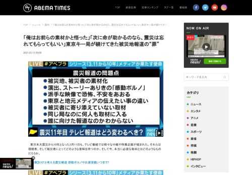 「俺はお前らの素材かと悟った」「次に命が助かるのなら、震災は忘れてもらってもいい」東京キー局が続けてきた被災地報道の“罪”。ABEMA TIMES[アベマタイムズ]は「見たい！」がみつかる情報ニュースサイトです。ABEMAの番組を中心に、ニュース映像や面白動画の紹介、著名人のインタビュー等選りすぐりの情報をお届けします。