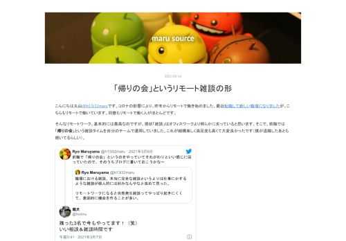 こんにちは丸山@h13i32maruです。コロナの影響により、昨年からリモートで働き始めました。最近転職して新しい職場になりましたが、こちらもリモートで働いています。同僚もリモートで働く人がほとんどです。 そんなリモートワーク、基本的には最高なのですが、現状「雑談」はオフィスワークより明らかに劣っていると思います。そこで、前職では「帰りの会」という雑談タイムを自分のチームで運用していました。これが結構楽しく満足度も高くて大変良かったです（僕が退職したあとも続いてるらしい）。 残った3名で今もやってます！（笑）いい相談＆雑談時間です— 堀犬 (@horiinu) March 7, 2021 今回…