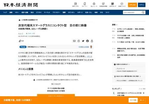 スマホに続く次世代情報端末として目の前に映像を表示する「スマートグラス」の技術が新たな段階に入ってきた。米モジョ・ビジョンは目に入れるコンタクトレンズ型を開発し、メニコンと実用化を目指す。QDレーザは網膜に映像を直接投影する。高速通信規格「5G」を活用し、製造現場やゲームなど幅広い分野の需要を掘り起こす可能性がある。米スタートアップのモジョ・ビジョンが開発したコンタクトレンズ型