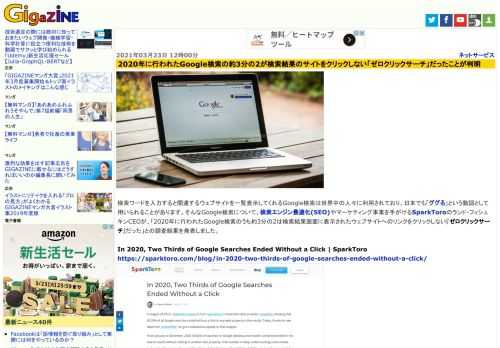 検索ワードを入力すると関連するウェブサイトを一覧表示してくれるGoogle検索は世界中の人々に利用されており、日本でも「ググる」という動詞として用いられることがあります。そんなGoogle検索について、検索エンジン最適化(SEO)やマーケティング事業を手がけるSparkToroのランド・フィシュキンCEOが、「2020年に行われたGoogle検索のうち約3分の2は検索結果画面に表示されたウェブサイトへのリンクをクリックしない『ゼロクリックサーチ』だった」との調査結果を発表しました。