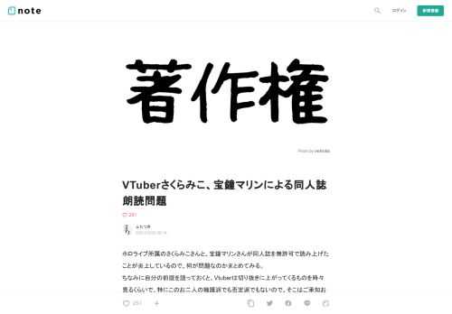  ホロライブ所属のさくらみこさんと、宝鐘マリンさんが同人誌を無許可で読み上げたことが炎上しているので、何が問題なのかまとめてみる。 ちなみに自分の前提を語っておくと、Vtuberは切り抜きに上がってくるものを時々見るくらいで、特にこのお二人の擁護派でも否定派でもないので、そこはご承知おき頂きたい。  まずは、争いのない事実から。  【動画から判明した事実(時系列順)】  ・さくらみこさんが、同人誌を冷蔵庫に入れた ・宝鐘マリンさんが、同人誌のタイトルを、一部伏せるも識別可能な形で読み上げた ・さくらみこさんが、同人誌の登場人物名を2名読み上げた ・さくらみこさんがカップリングの攻めと受
