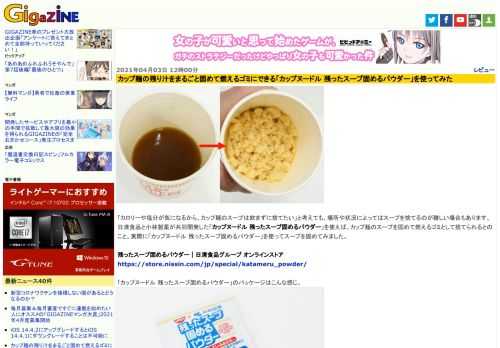 「カロリーや塩分が気になるから、カップ麺のスープは飲まずに捨てたい」と考えても、場所や状況によってはスープを捨てるのが難しい場合もあります。日清食品と小林製薬が共同開発した「カップヌードル 残ったスープ固めるパウダー」を使えば、カップ麺のスープを固めて燃えるゴミとして捨てられるとのこと。実際に「カップヌードル 残ったスープ固めるパウダー」を使ってスープを固めてみました。