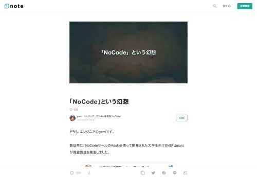  どうも、エンジニアのgamiです。  数日前に、NoCodeツールのAdaloを使って開発された大学生向けSNS「Union」が資金調達を発表しました。            このニュースには、NoCodeの素晴らしさと限界が現れていると思いました。  「NoCode」という言葉を真に受けると、「もうプログラムを書いたり、高いお金を払ってエンジニアを雇ったりしなくても、あらゆるアプリケーションが作れる時代になったんだ」という誤解をしがちです。  一方で、Unionのプレスリリースを読むと、「NoCodeツールを使った開発をやめて、エンジニアを採用してプログラムを書きます。そのために資
