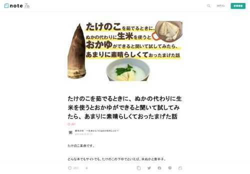  たけのこ革命です。  どんな本でもサイトでも、たけのこの下ゆでといえば、米ぬかと唐辛子。    一度やったことがある方ならご存知かと思いますが、米ぬかがフタのように塞いで大変吹きこぼれやすいですし、ぬかでシンクはぐちゃぐちゃになるしで超大変。茹でたてのたけのこは確かにおいしいけれど「あ、今年はもうもういいかな〜…」と思うほど大変なんですよね〜……  が！  たけのこを茹でるときに、 ぬかの代わりに生米を使える。しかも、そのお米がおかゆになって、おいしく食べられる。（しかもしかも、超、超、超おいしい！）  ……という夢のような話を聞いたことありますか？これ、本当なんです。    生米で