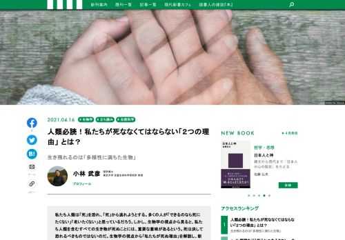 私たち人類は「死」を恐れ、「死」から逃れようとする。しかし、生物学の視点から見ると、私たち人類を含むすべての生き物が死ぬことには、「重要な意味」があるという。生物学の視点から「私たちが死ぬ理由」を解説し、新しい死生観を提示する、生物学者・小林武彦氏による現代新書の最新刊『生物はなぜ死ぬのか』から、その一部をお届けする。