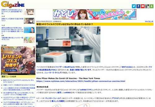 アメリカの大手製薬会社ファイザーとBioNTechが開発した新型コロナウイルスワクチン(Covid-19ワクチン)「BNT162b2」は、2020年12月にアメリカ食品医薬品局(FDA)に認可された後、急速に接種が進んでいます。そんなファイザー・BioNTech製のCovid-19ワクチンがどのように作られているのかを、ニューヨーク・タイムズが解説しています。