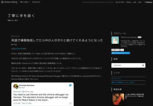 どうもTAKUYAです。 今日は、英語で情報発信していて良かったと思う事があったので日記として書きたい。 今年はもっぱら英語アカウントの方でツイートしたりブログを書いたり動画を作ったりしている。 開発の泥臭いTipsからキャリア論など割と幅広く情報発信している。 そうこうしている内に、開発で躓いた事をツイートすると、使っているフレームワークやツールの関係者からリプが来るようになった。 いつのまにか自分の事をフォローしてくれていたようだ。 例えばReact NativeでJSI Native BindingsがRemote Debuggerで動かないような事を呟くと、facebookの中の人から…