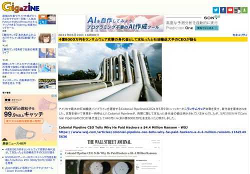 アメリカで最大の石油輸送パイプラインを運営するColonial Pipelineは2021年5月9日にハッカーからランサムウェア攻撃を受け、身代金を要求されました。攻撃を受けて事業を一時停止したColonial Pipelineが、再開に際して支払った身代金の額は明かされていませんでしたが、5月19日付けでColonial PipelineのCEOが身代金として440万ドル(約4億8000万円)を支払ったと明かしました。