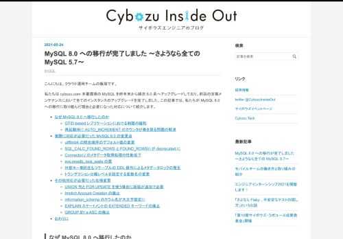 こんにちは。クラウド運用チームの飯塚です。 私たちは cybozu.com 本番環境の MySQL を昨年末から順次 8.0 系へアップグレードしており、前回の定期メンテナンスにおいて全てのインスタンスのアップグレードを完了しました。この記事では、私たちが MySQL 8.0 への移行に取り組んだ理由と必要になった対応について紹介します。 なぜ MySQL 8.0 へ移行したのか GTID-based レプリケーションにおける制限の緩和 再起動時に AUTO_INCREMENT のカウンタが巻き戻る問題の解消 実際に対応が必要だった MySQL 8.0 の変更点 utf8mb4 の照合順序のデ…