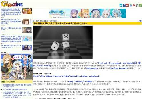 未来を読むことは不可能ですが、時折「勝てそうな賭け」に出くわすことがあります。しかし、「Don’t put all your eggs in one basket(全ての卵を1つのカゴに入れるな)」ということわざがあるように、一度の賭けに多額の所持金を投じるというのはリスクを伴う行為です。「勝てそうな賭けに投じる資金はどのくらいがベストなのか？」という疑問について、数式処理システム「Mathematica」の開発元であるWolfram Researchが解説しています。