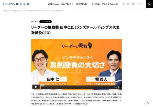 グロービス経営大学院学長の堀義人が、日本を代表するビジネスリーダーに5つの質問（能力開発／挑戦／試練／仲間／志）を投げかけ、その人生哲学を解き明かします。今回のゲストは、株式会社ジンズホールディングス代表取締役CEOの田中仁氏。事業を始めよう…