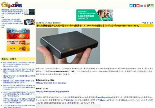 世界にはインターネットが届いていない地域が多く残っており、それらの地域にもインターネットを届けるべく多くの取り組みが行われています。そんな取り組みの1つである「Internet-in-a-Box(IIAB)」では、1台の小型サーバーにWikipediaの記事や地図データ、教育用データなどを詰め込んで疑似的なインターネットを世界中に届けています。