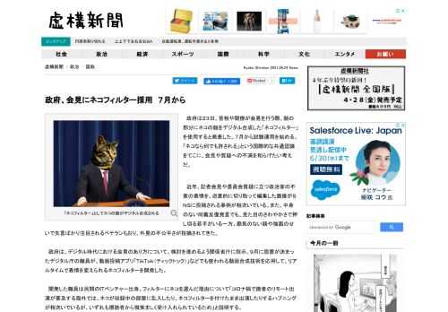 　政府は２３日、首相や閣僚が会見を行う際、顔の部分にネコの顔をデジタル合成した「ネコフィルター」を使用すると発表した。７月から試験運用を始める。「ネコなら何でも許される」という国際的な共通認識をてこに、会見や質疑への不満を和らげたい考えだ。.advert { font-size: 10px; color: #dedede; }...