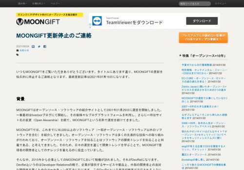 MOONGIFT更新停止のご連絡の使い方、日本語情報はMOONGIFTでチェック。いつもMOONGIFTをご覧いただきありがとうございます。タイトルにあります通り、MOONGIFTの更新を恒久的に停止するご連絡となります。最終更新記事は2021年07月16日になります。## 背景MOONGIFTはオープンソース・ソフトウェアの紹介サイトとして2001年01月29日に運営を開始しました。一番最初はli...。MOONGIFTはオープンソース・ソフトウェアを毎日紹介