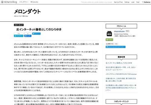 ２ちゃんねる創設者のひろゆき（敬称略）がインフルエンサー２位になり、政府に助言したと話題になっている。賠償金云々の問題は脇に置いておくとして、なぜ彼があそこまでウケているのだろうか。 個人的に、ひろゆきは反インターネット論者だと思っている。ひろゆきほどに日本のインターネットを代表する人間はあまりいなく、彼をネット論客として見る向きもあるけれど、むしろ逆なのではないだろうか。 近年、ネット上ではエコーチェンバー（先鋭化）現象が事を欠かず、政治的な議論においては党派性に埋没したものを多く見かけるようになった。ツイッターをはじめとしたネット空間でのそれは多くの人から見ると「近づきたくないもの」に成り…