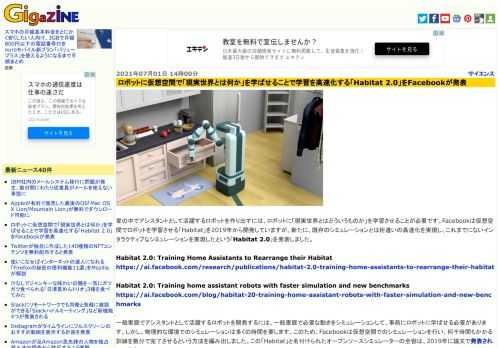 家の中でアシスタントとして活躍するロボットを作り出すには、ロボットに「現実世界とはどういうものか」を学習させることが必要です。Facebookは仮想空間でロボットを学習させる「Habitat」を2019年から開発していますが、新たに、既存のシミュレーションとは桁違いの高速化を実現し、これまでにないインタラクティブなシミュレーションを実現したという「Habitat 2.0」を発表しました。