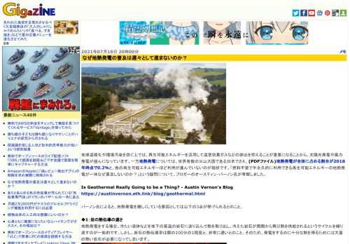 地球温暖化や環境汚染を防ぐ上では、再生可能エネルギーを活用して温室効果ガスなどの排出を抑えることが重要になることから、太陽光発電や風力発電が盛んになっています。一方地熱発電については、世界有数の火山大国である日本でさえ、(PDFファイル)地熱発電が全体に占める割合が2018年時点で0.2％と、他の再生可能エネルギーほど利用が進んでいないのが現状です。「燃料不要で半永久的に利用できる再生可能エネルギーの地熱発電が一体なぜ普及しないのか？」という疑問について、ブロガーのオースティン・バーノン氏が考察しました。