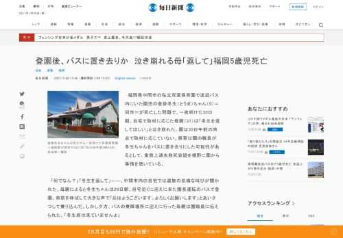 　福岡県中間市の私立双葉保育園で送迎バス内にいた園児の倉掛冬生（とうま）ちゃん（5）＝同市＝が死亡した問題で、一夜明けた30日朝、自宅で取材に応じた母親（37）は「冬生を返してほしい」と泣き崩れた。園は30日午前の時点で取材に応じていない。県警は園の職員が冬生ちゃんをバスに置き去りにした可能性がある