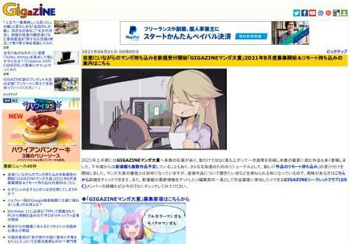 2021年上半期にはGIGAZINEマンガ大賞へ多数の応募があり、数だけではなく質も上がって一次選考を突破し本番の審査に進む作品も多く登場しました。下半期からは新連載も複数作品予定していることもあり、さらなる加速のためのリニューアルとして、新しく「作品のリモート持ち込み」の受け付けを開始しました。マンガ大賞の審査とは別枠になっていますが、直接作品について聞きたい点などを尋ねられる形になっているので、興味がある方はこちらから詳細をチェックできます。また、新連載の最新情報をゲットしたり編集部の一員として作品審査に参加したりできるGIGAZINEシークレットクラブ(GSC)メンバーの詳細もぜひ今のうちにチェックしてみてください。