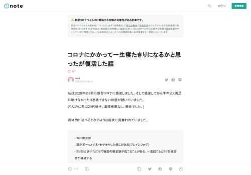  私は2020年の9月に新型コロナに感染しました。そして感染してから半年近く満足に動けなかったり思考できない状態が続いていました。 (ちなみに私は20代後半、基礎疾患なし、軽症でした。)  具体的に述べると次のような症状に見舞われていました。  - 常に倦怠感 - 頭がボーッとする・モヤモヤした感じがある(ブレインフォグ) - 5分ほど歩いただけで極度の倦怠感が起こることがある、一度起こると2-3日疲労感が継続する - 人と話したり頭を使うことをすると頭痛が起きる - 色々起こる短期的な症状 - 胃痛、手が痺れる、強い悪寒    こういった新型コロナ罹患後の後遺症を海外では "Long