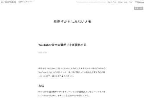 最近ある YouTuber に急にハマった。その人は音楽系やゲーム系などいろんな YouTuber たちとコラボしていて、誰と誰が繋がっているのか把握するのが難しかったので、図にしてみようと思った。 方法 YouTuber 同士の繋がりやコラボレーションを可視化しているプロジェクトはいくつかあったので、参考になる方法がないか探してみた。 おすすめチャンネル欄を使う www.gugelproductions.de この記事では、あるチャンネルが別のチャンネルをおすすめチャンネル欄で紹介していれば、そこに繋がりがあると判定して、その繋がりを可視化していた。 こういうやつ けれどおすすめ欄には大抵サ…