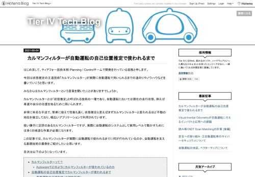はじめまして、ティアフォー技術本部 Planning / Controlチームで開発を行っている堀部と申します。 今回は状態推定の王道技術「カルマンフィルター」が実際に自動運転で用いられるまでの道のりやノウハウなどを書いていこうと思います。 みなさんはカルマンフィルターという言葉を聞いたことがありますでしょうか。 カルマンフィルターとは「状態推定」と呼ばれる技術の一種であり、自動運転においては現在の走行状態、例えば車速や自分の位置を知るために用いられます。 非常に有名な手法で、簡単に使えて性能も高く、状態推定と言えばまずカルマンフィルターと言われるほど不動の地位を確立しており、幅広いアプリケー…