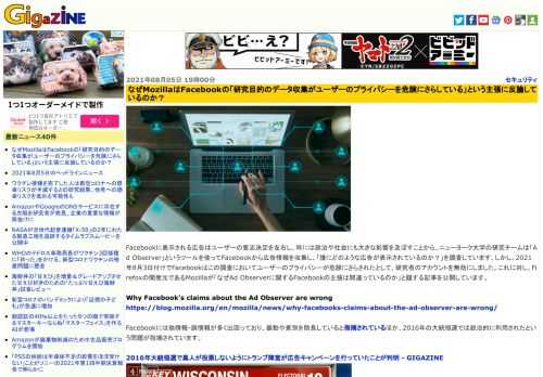 Facebookに表示される広告はユーザーの意志決定を左右し、時には政治や社会にも大きな影響を及ぼすことから、ニューヨーク大学の研究チームは「Ad Observer」というツールを使ってFacebookから広告情報を収集し、「誰にどのような広告が表示されているのか？」を調査しています。しかし、2021年8月3日付けでFacebookはこの調査においてユーザーのプライバシーが危険にさらされたとして、研究者のアカウントを無効にしました。これに対し、Firefoxの開発元であるMozillaが「なぜAd Observerに関するFacebookの主張は間違っているのか」と題する記事を公開しています。