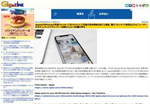 現地時間の2021年8月5日、Appleは「子どものための拡張された保護」と題するページを公開し、「Child Sexual Abuse Material(CSAM：児童の性的搾取に関連するデータ)」の拡散を制限するために、新たな安全機能を導入すると発表しました。Appleは具体的に「メッセージアプリ上でやり取りされるCSAMと思しきコンテンツについては警告を表示する」「iCloud写真に保存されているデータを検査し、CSAMが検出できるようにする」「Siriと検索機能からCSAMに関する報告を可能にする」という3つを挙げているのですが、ユーザーからは「iCloud写真の中身をチェックするのはプライバシーの侵害だ」と批判が噴出しています。